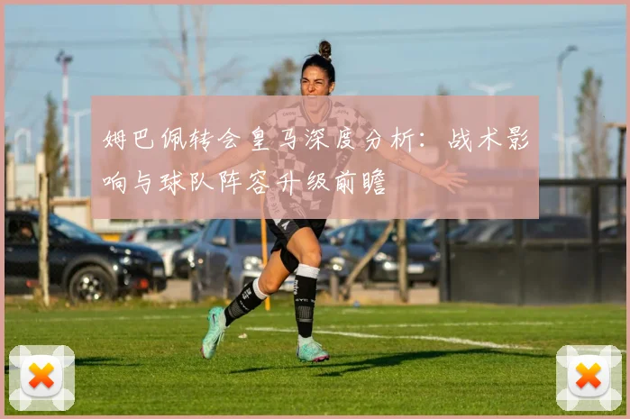 姆巴佩转会皇马深度分析：战术影响与球队阵容升级前瞻