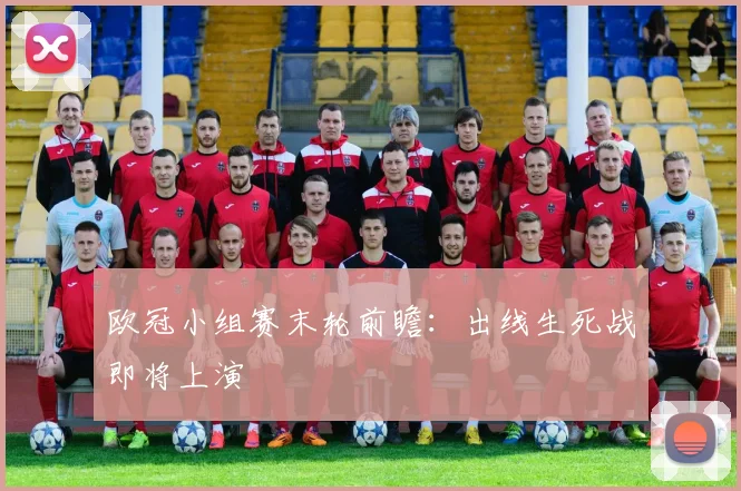 欧冠小组赛末轮前瞻：出线生死战即将上演