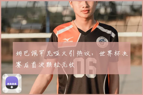 姆巴佩罕见哑火引热议，世界杯决赛后首次颗粒无收