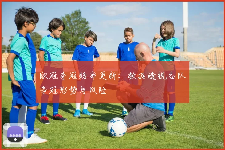 欧冠夺冠赔率更新：数据透视各队争冠形势与风险