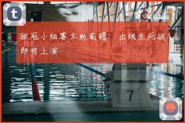 欧冠小组赛末轮前瞻：出线生死战即将上演