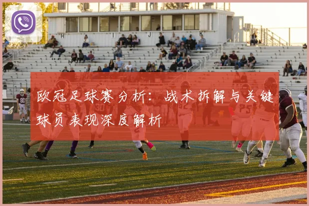 欧冠足球赛分析：战术拆解与关键球员表现深度解析