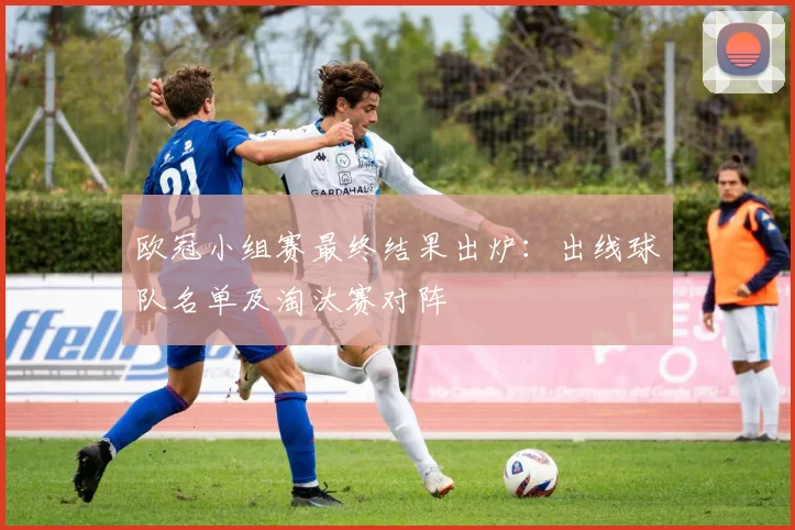 欧冠小组赛最终结果出炉：出线球队名单及淘汰赛对阵