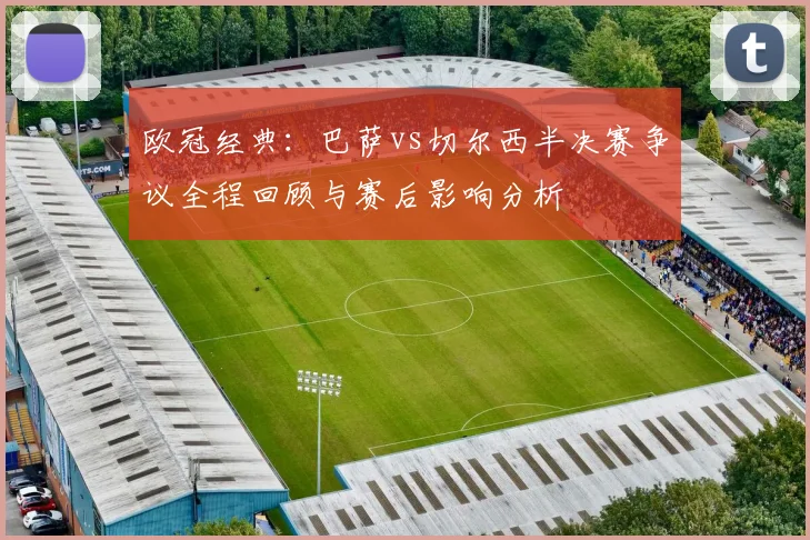 欧冠经典：巴萨vs切尔西半决赛争议全程回顾与赛后影响分析