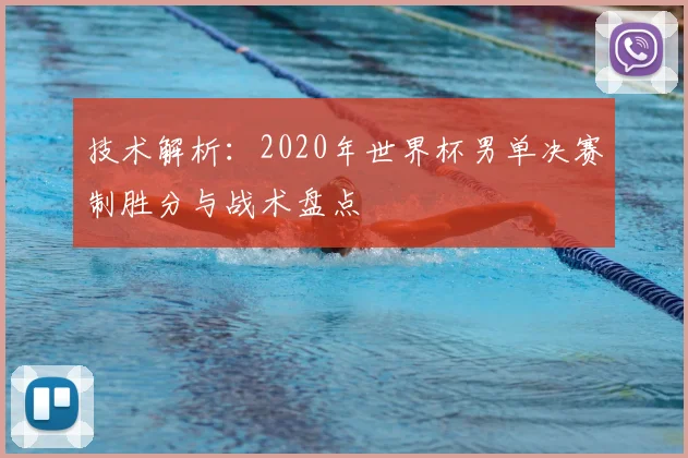 技术解析：2020年世界杯男单决赛制胜分与战术盘点